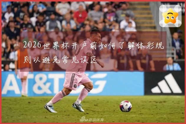 2026世界杯开户前如何了解体彩规则以避免常见误区