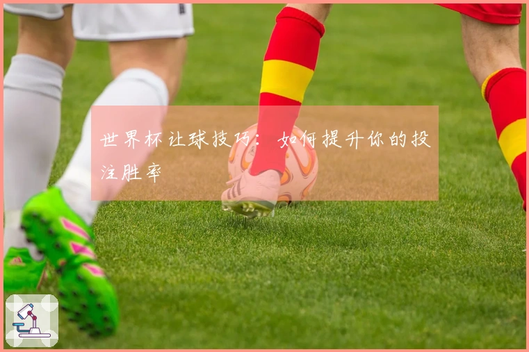 世界杯让球技巧：如何提升你的投注胜率