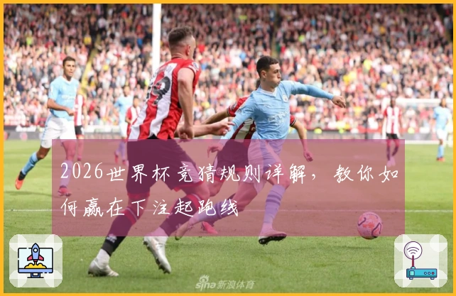 2026世界杯竞猜规则详解,教你如何赢在下注起跑线