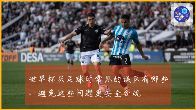 世界杯买足球时常见的误区有哪些，避免这些问题更安全合规