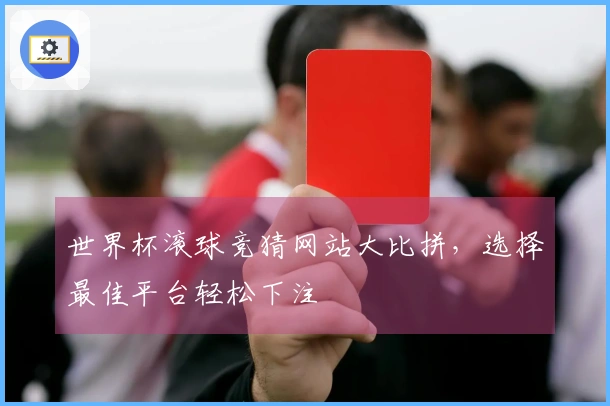 世界杯滚球竞猜网站大比拼，选择最佳平台轻松下注