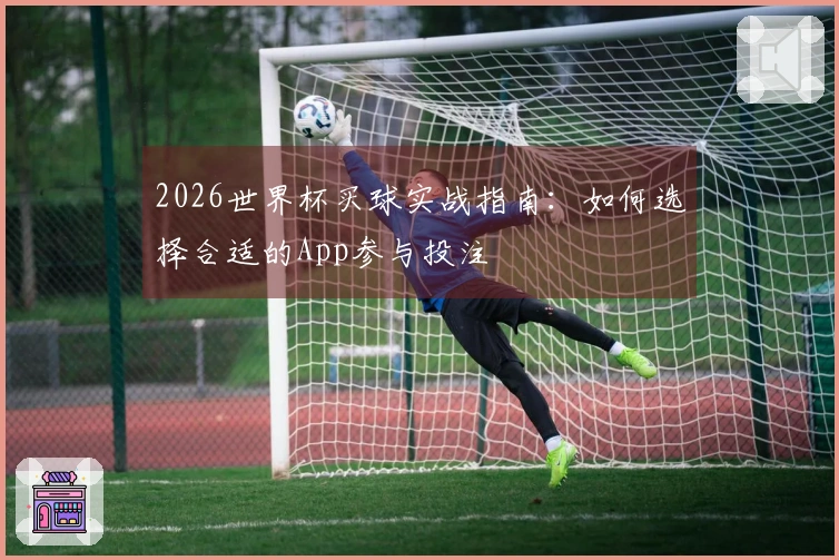 2026世界杯买球实战指南：如何选择合适的App参与投注