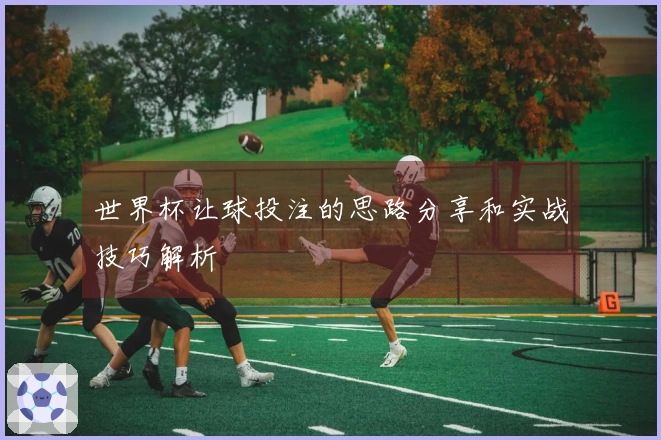 世界杯让球投注的思路分享和实战技巧解析