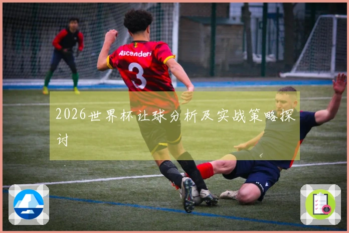 2026世界杯让球分析及实战策略探讨