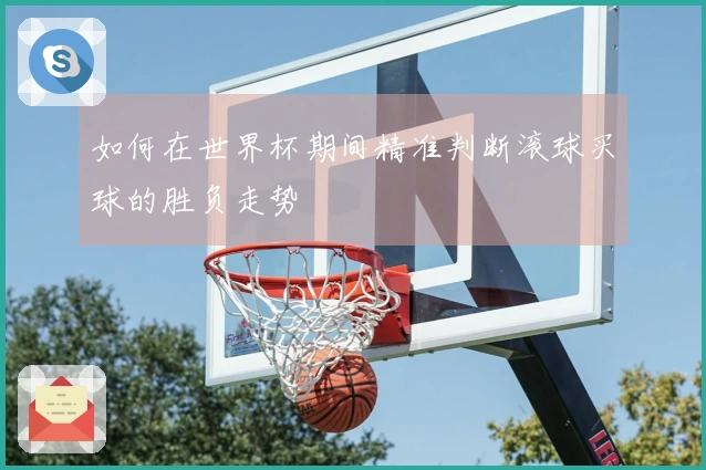 如何在世界杯期间精准判断滚球买球的胜负走势