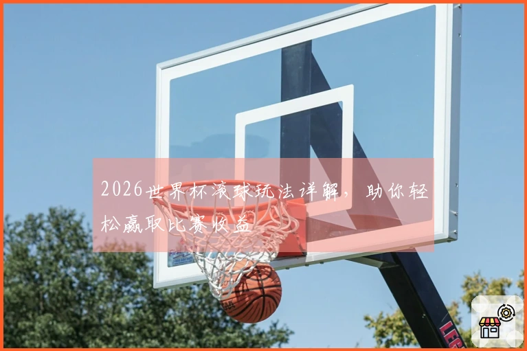 2026世界杯滚球玩法详解，助你轻松赢取比赛收益