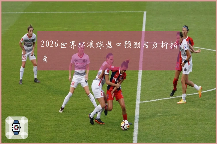 2026世界杯滚球盘口预测与分析指南