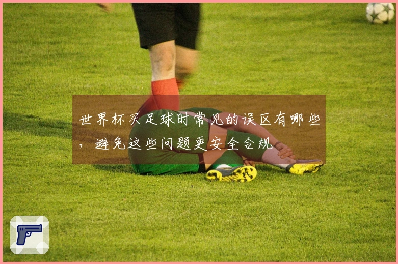 世界杯买足球时常见的误区有哪些，避免这些问题更安全合规