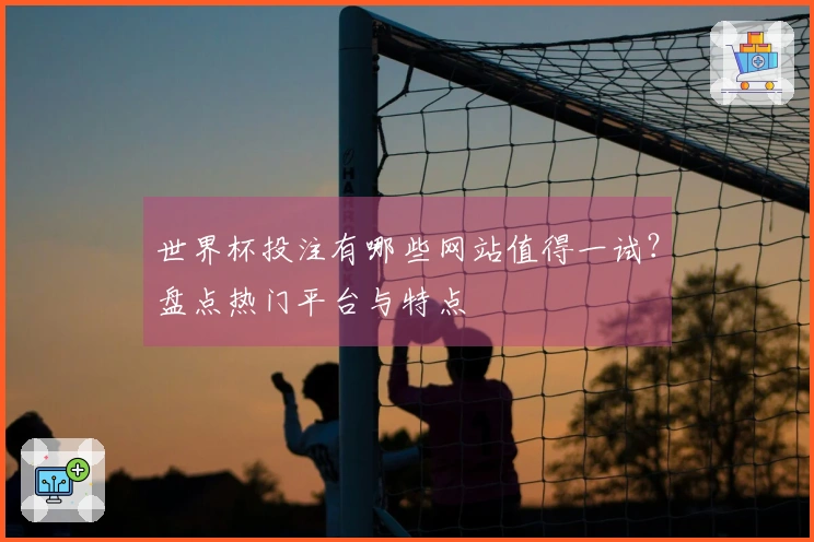 世界杯投注有哪些网站值得一试?盘点热门平台与特点