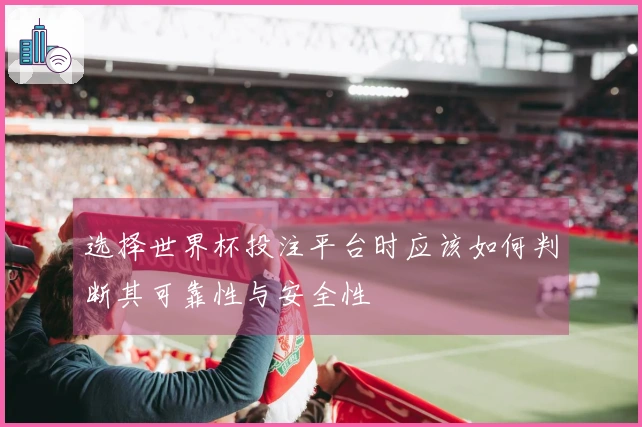 选择世界杯投注平台时应该如何判断其可靠性与安全性