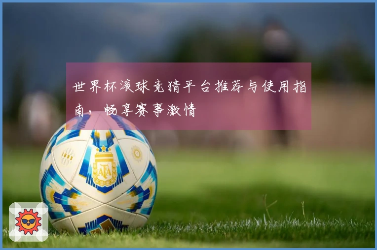 世界杯滚球竞猜平台推荐与使用指南，畅享赛事激情