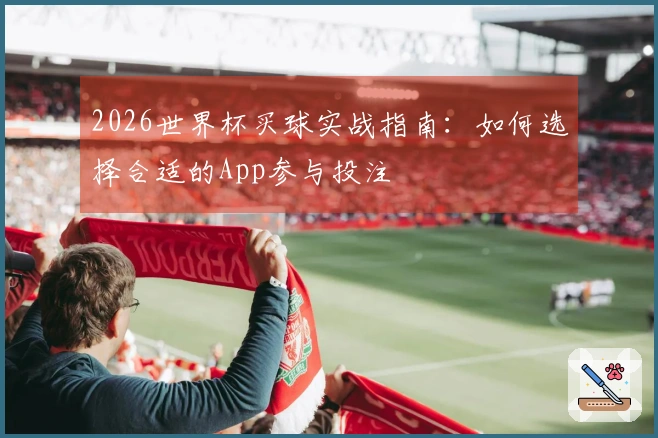 2026世界杯买球实战指南：如何选择合适的App参与投注