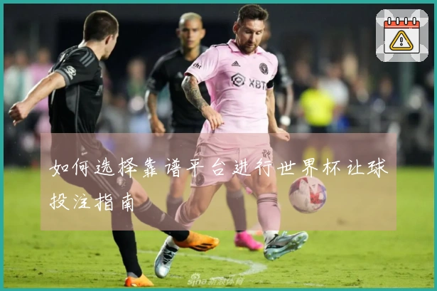 如何选择靠谱平台进行世界杯让球投注指南