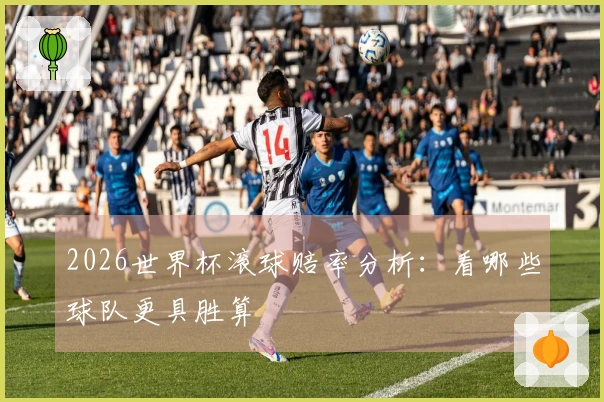 2026世界杯滚球赔率分析：看哪些球队更具胜算