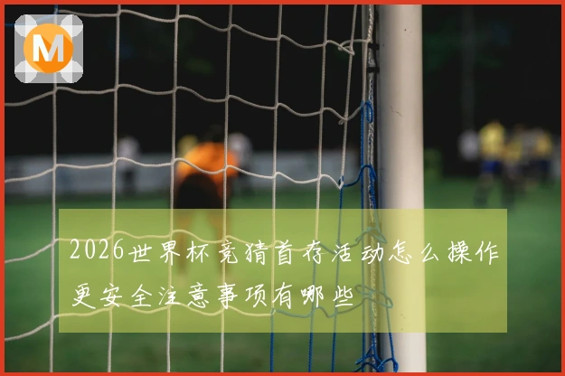 2026世界杯竞猜首存活动怎么操作更安全注意事项有哪些