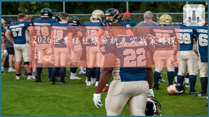 2026世界杯让球分析及实战策略探讨