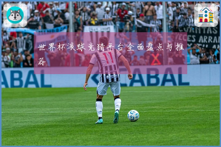 世界杯滚球竞猜平台全面盘点与推荐