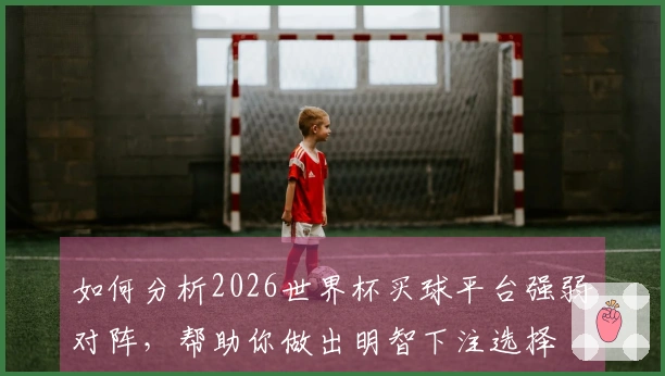 如何分析2026世界杯买球平台强弱对阵，帮助你做出明智下注选择