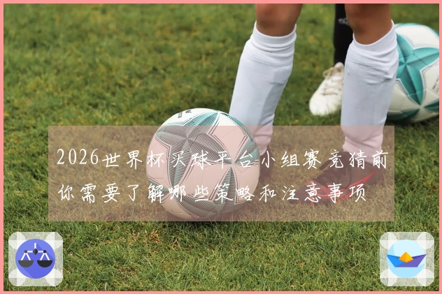 2026世界杯买球平台小组赛竞猜前你需要了解哪些策略和注意事项
