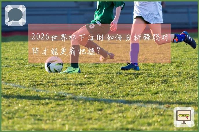 2026世界杯下注时如何分析强弱对阵才能更有把握？